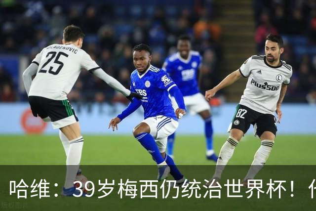 哈维：39岁梅西仍统治世界杯！他不是传奇的过去式，而是当今足坛的答案