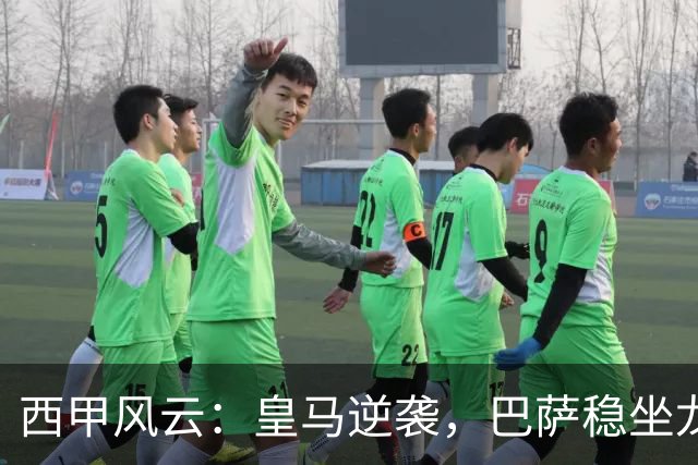 西甲风云：皇马逆袭，巴萨稳坐龙头，马竞绝杀提振士气！